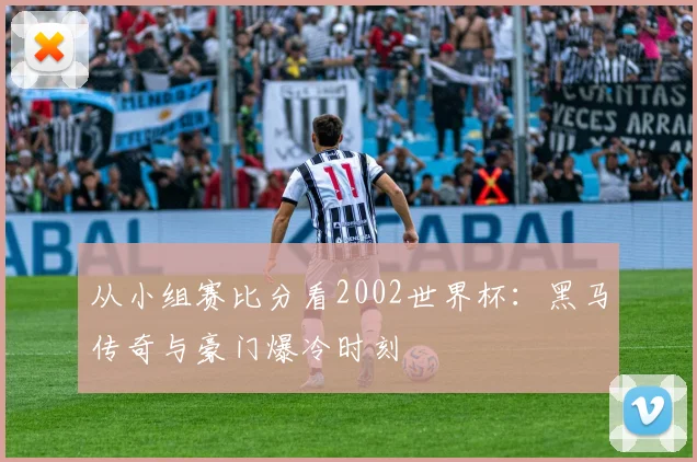 从小组赛比分看2002世界杯：黑马传奇与豪门爆冷时刻