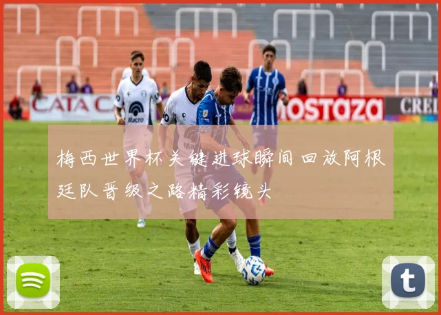 梅西世界杯关键进球瞬间回放阿根廷队晋级之路精彩镜头