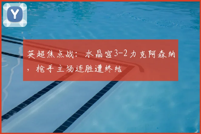 英超焦点战：水晶宫3-2力克阿森纳，枪手主场连胜遭终结