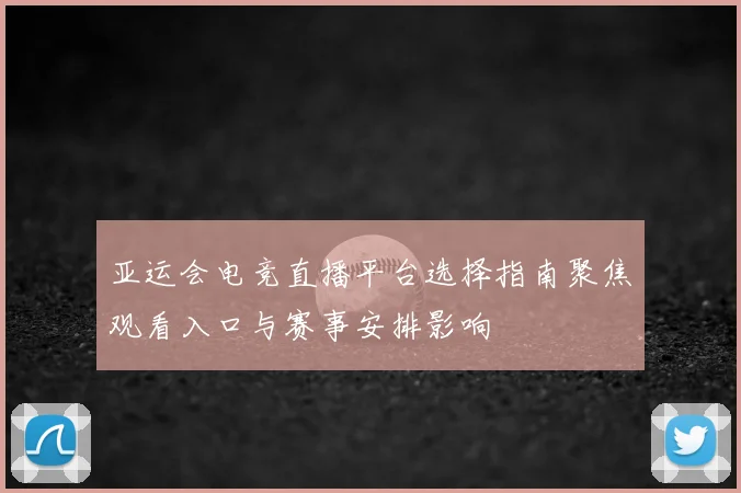 亚运会电竞直播平台选择指南聚焦观看入口与赛事安排影响
