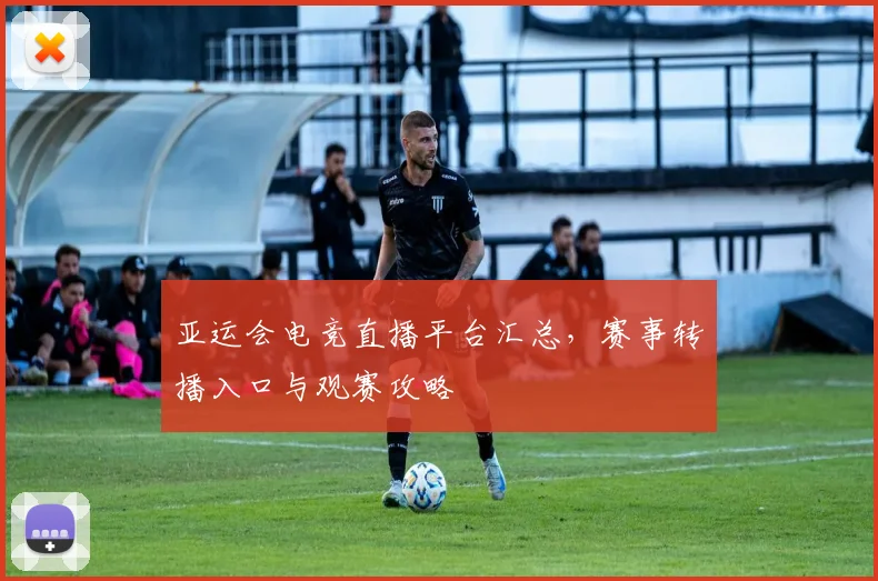 亚运会电竞直播平台汇总，赛事转播入口与观赛攻略