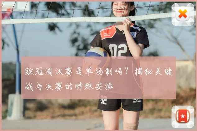 欧冠淘汰赛是单场制吗？揭秘关键战与决赛的特殊安排