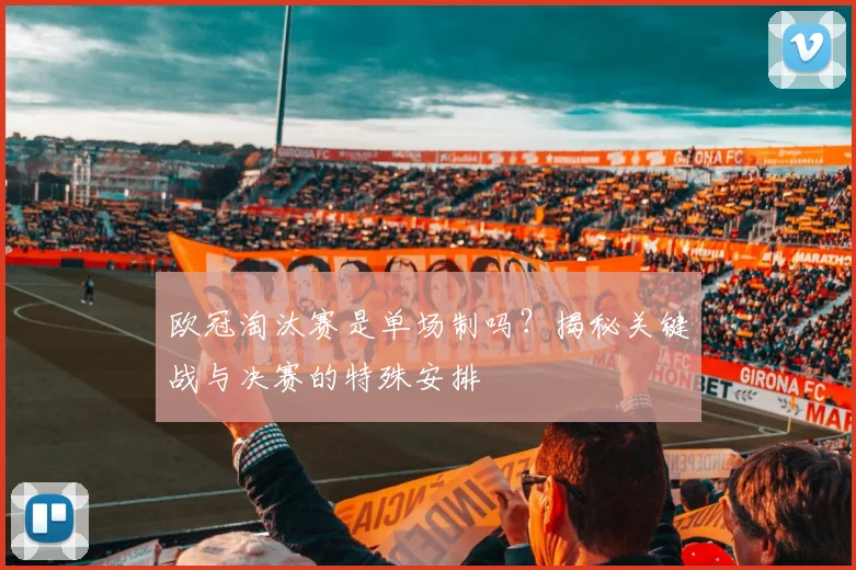 欧冠淘汰赛是单场制吗？揭秘关键战与决赛的特殊安排