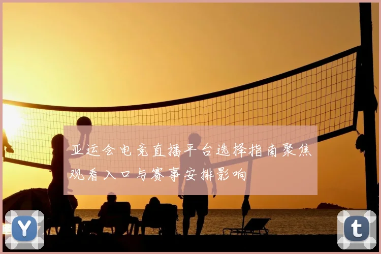 亚运会电竞直播平台选择指南聚焦观看入口与赛事安排影响