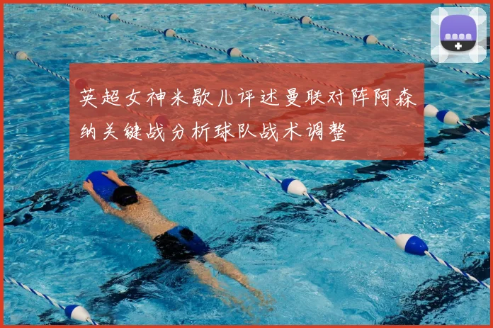 英超女神米歇儿评述曼联对阵阿森纳关键战分析球队战术调整