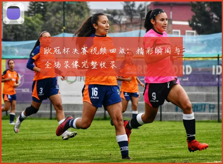 欧冠杯决赛视频回放：精彩瞬间与全场录像完整收录
