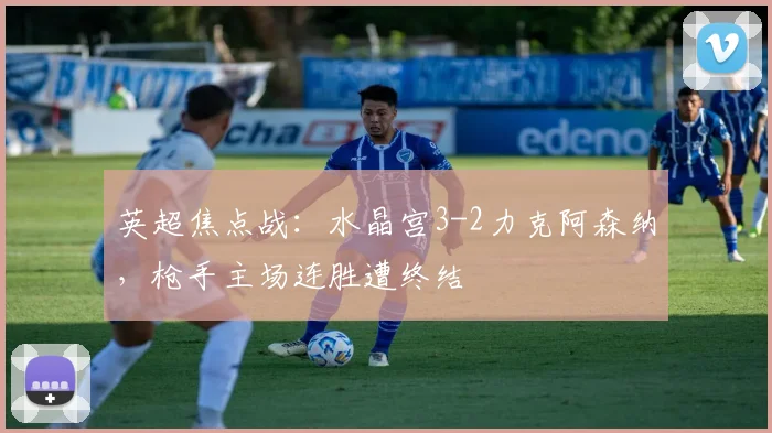 英超焦点战：水晶宫3-2力克阿森纳，枪手主场连胜遭终结