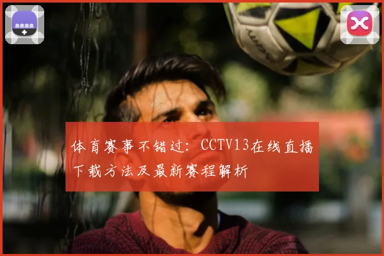 体育赛事不错过：CCTV13在线直播下载方法及最新赛程解析