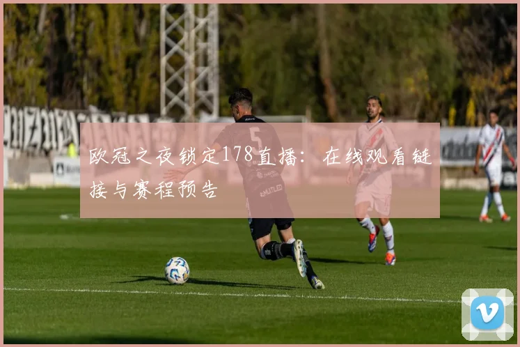欧冠之夜锁定178直播：在线观看链接与赛程预告