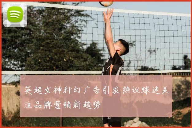 英超女神科幻广告引发热议球迷关注品牌营销新趋势