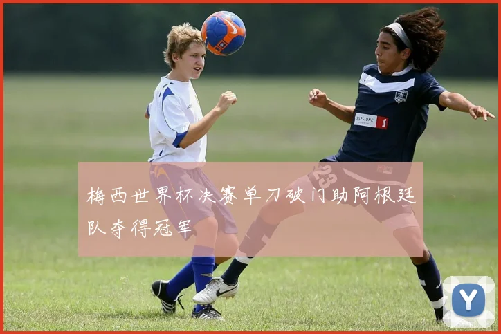 梅西世界杯决赛单刀破门助阿根廷队夺得冠军